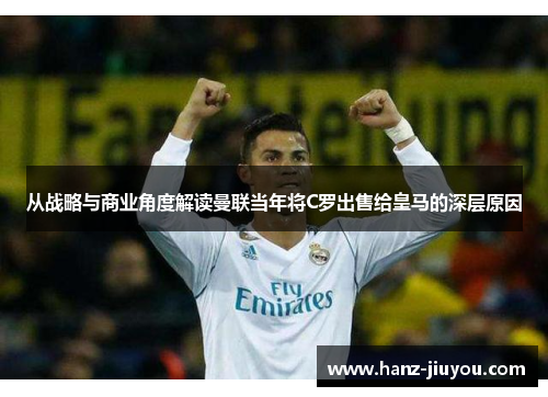 从战略与商业角度解读曼联当年将C罗出售给皇马的深层原因