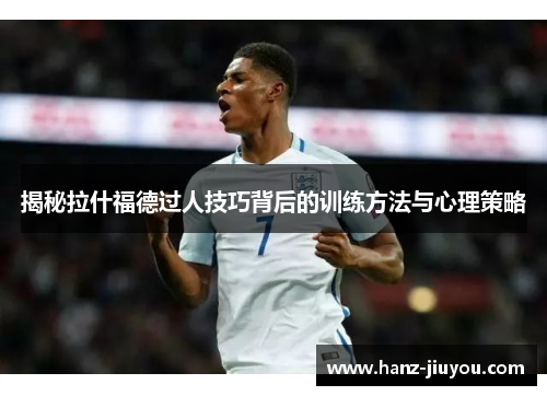 揭秘拉什福德过人技巧背后的训练方法与心理策略 揭秘拉什福德过人技巧背后的训练方法与心理策略