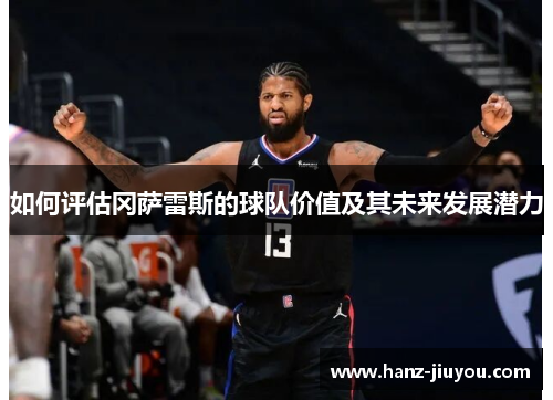 如何评估冈萨雷斯的球队价值及其未来发展潜力 如何评估冈萨雷斯的球队价值及其未来发展潜力