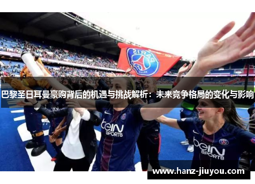巴黎圣日耳曼豪购背后的机遇与挑战解析：未来竞争格局的变化与影响