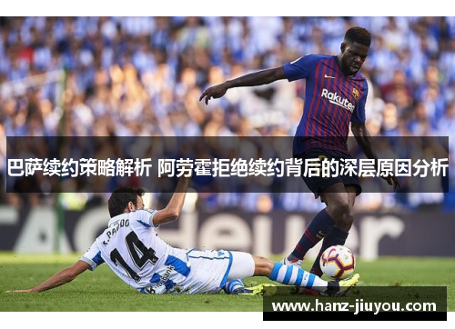 巴萨续约策略解析 阿劳霍拒绝续约背后的深层原因分析