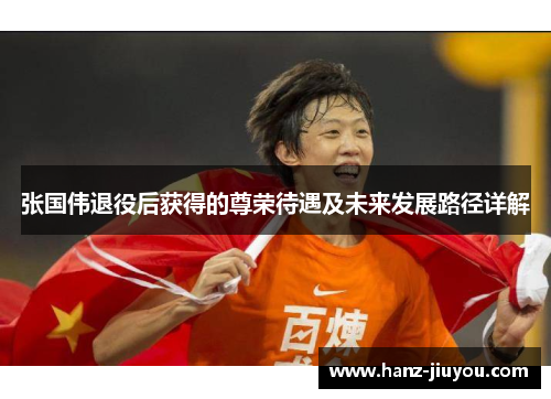 张国伟退役后获得的尊荣待遇及未来发展路径详解