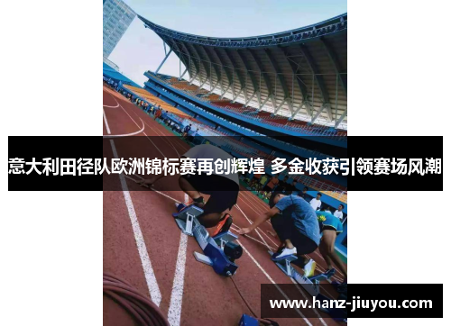 意大利田径队欧洲锦标赛再创辉煌 多金收获引领赛场风潮 意大利田径队欧洲锦标赛再创辉煌 多金收获引领赛场风潮