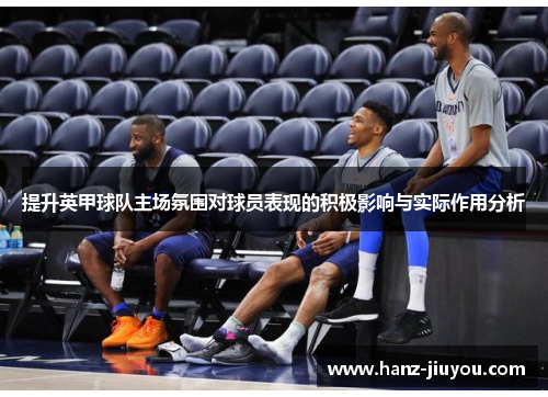 提升英甲球队主场氛围对球员表现的积极影响与实际作用分析 提升英甲球队主场氛围对球员表现的积极影响与实际作用分析