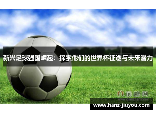 新兴足球强国崛起:探索他们的世界杯征途与未来潜力 新兴足球强国崛起:探索他们的世界杯征途与未来潜力