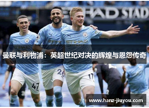 曼联与利物浦:英超世纪对决的辉煌与恩怨传奇 曼联与利物浦:英超世纪对决的辉煌与恩怨传奇