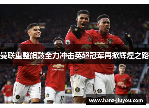 曼联重整旗鼓全力冲击英超冠军再掀辉煌之路
