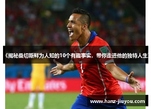 《揭秘桑切斯鲜为人知的10个有趣事实,带你走进他的独特人生》 《揭秘桑切斯鲜为人知的10个有趣事实,带你走进他的独特人生》