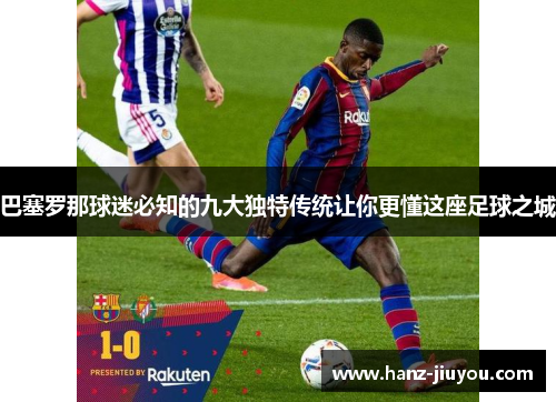 巴塞罗那球迷必知的九大独特传统让你更懂这座足球之城