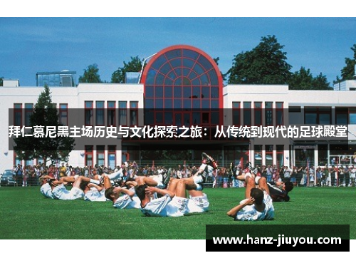 拜仁慕尼黑主场历史与文化探索之旅:从传统到现代的足球殿堂 拜仁慕尼黑主场历史与文化探索之旅:从传统到现代的足球殿堂