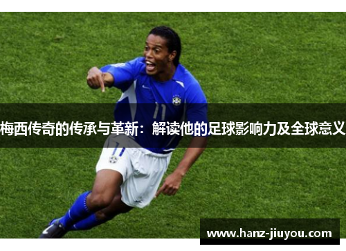 梅西传奇的传承与革新：解读他的足球影响力及全球意义