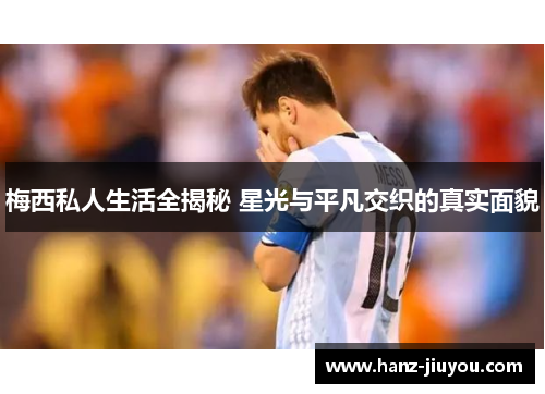 梅西私人生活全揭秘 星光与平凡交织的真实面貌 梅西私人生活全揭秘 星光与平凡交织的真实面貌