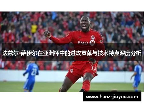 法兹尔·萨伊尔在亚洲杯中的进攻贡献与技术特点深度分析