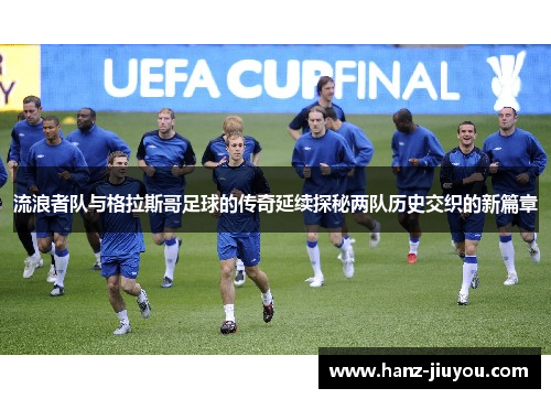 流浪者队与格拉斯哥足球的传奇延续探秘两队历史交织的新篇章 流浪者队与格拉斯哥足球的传奇延续探秘两队历史交织的新篇章