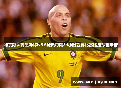 特瓦斯讽刺皇马称NBA球员每隔24小时就要比赛比足球更辛苦