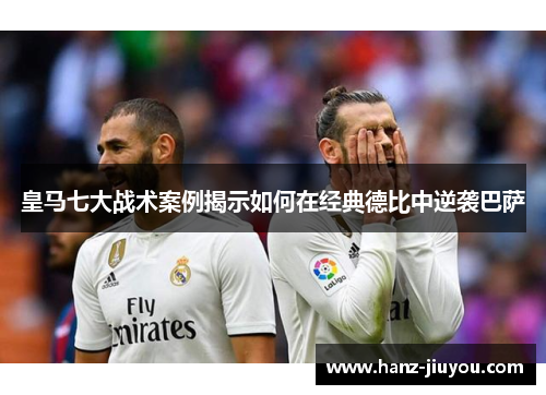 皇马七大战术案例揭示如何在经典德比中逆袭巴萨