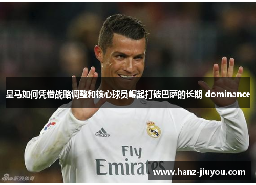 皇马如何凭借战略调整和核心球员崛起打破巴萨的长期 dominance