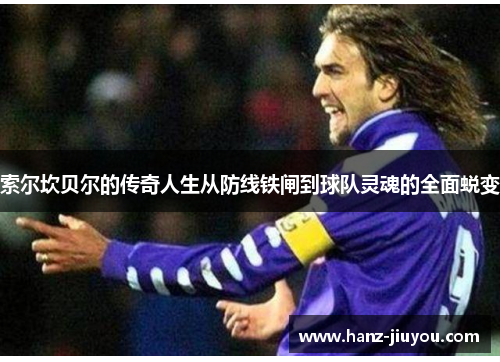 索尔坎贝尔的传奇人生从防线铁闸到球队灵魂的全面蜕变 索尔坎贝尔的传奇人生从防线铁闸到球队灵魂的全面蜕变