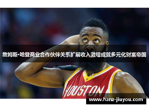 詹姆斯·哈登商业合作伙伴关系扩展收入激增成就多元化财富帝国