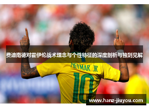 费迪南德对霍伊伦战术理念与个性特征的深度剖析与独到见解 费迪南德对霍伊伦战术理念与个性特征的深度剖析与独到见解