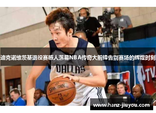 迪克诺维茨基退役赛感人落幕NBA传奇大前锋告别赛场的辉煌时刻 迪克诺维茨基退役赛感人落幕NBA传奇大前锋告别赛场的辉煌时刻