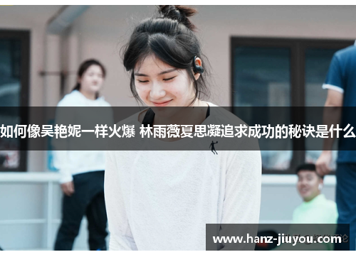 如何像吴艳妮一样火爆 林雨薇夏思凝追求成功的秘诀是什么