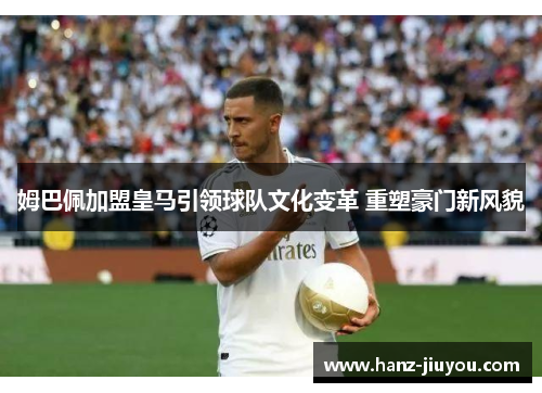 姆巴佩加盟皇马引领球队文化变革 重塑豪门新风貌