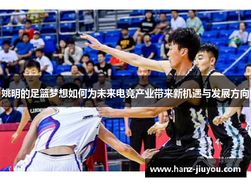 姚明的足篮梦想如何为未来电竞产业带来新机遇与发展方向