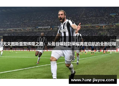 尤文图斯重塑辉煌之路：从低谷崛起到荣耀再度启航的全新征程