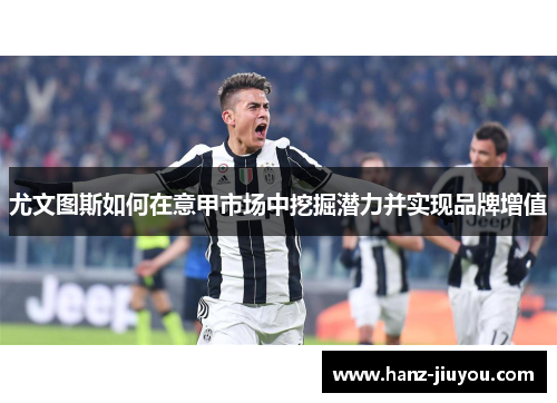 尤文图斯如何在意甲市场中挖掘潜力并实现品牌增值