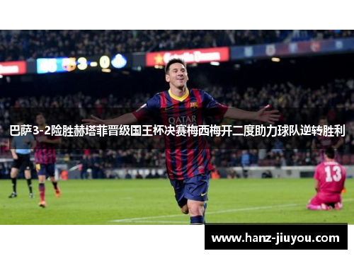 巴萨3-2险胜赫塔菲晋级国王杯决赛梅西梅开二度助力球队逆转胜利