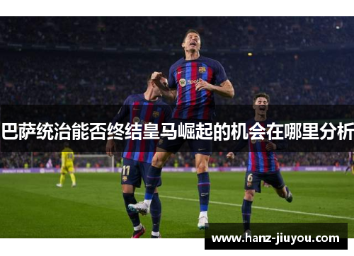 巴萨统治能否终结皇马崛起的机会在哪里分析