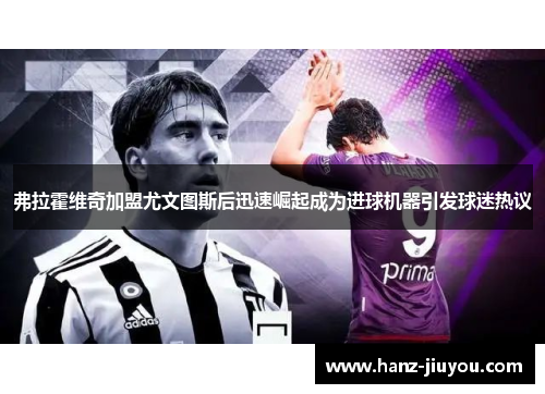 弗拉霍维奇加盟尤文图斯后迅速崛起成为进球机器引发球迷热议