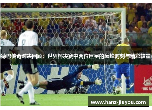 德巴传奇对决回顾：世界杯决赛中两位巨星的巅峰时刻与精彩较量