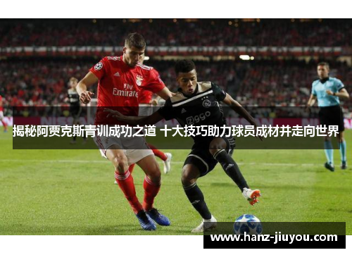 揭秘阿贾克斯青训成功之道 十大技巧助力球员成材并走向世界