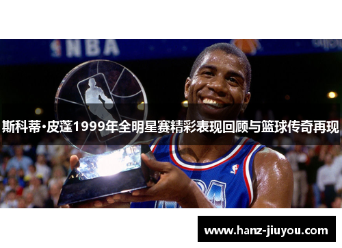 斯科蒂·皮蓬1999年全明星赛精彩表现回顾与篮球传奇再现