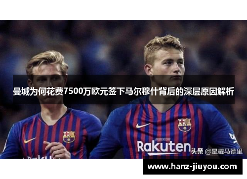 曼城为何花费7500万欧元签下马尔穆什背后的深层原因解析