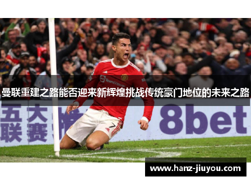曼联重建之路能否迎来新辉煌挑战传统豪门地位的未来之路