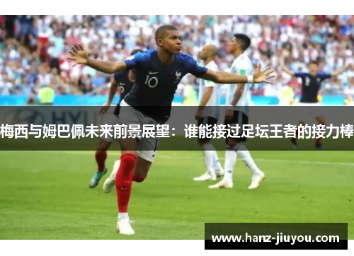 梅西与姆巴佩未来前景展望:谁能接过足坛王者的接力棒 梅西与姆巴佩未来前景展望:谁能接过足坛王者的接力棒