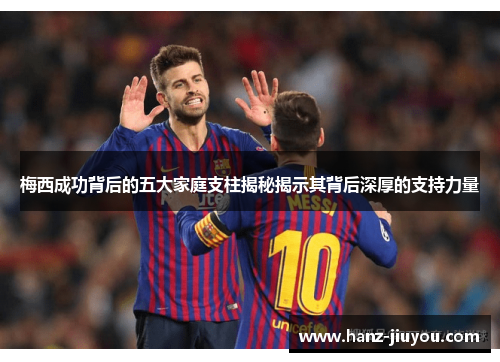 梅西成功背后的五大家庭支柱揭秘揭示其背后深厚的支持力量