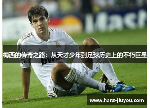 梅西的传奇之路：从天才少年到足球历史上的不朽巨星