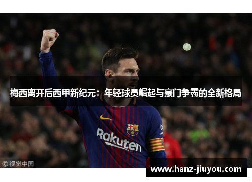 梅西离开后西甲新纪元:年轻球员崛起与豪门争霸的全新格局 梅西离开后西甲新纪元:年轻球员崛起与豪门争霸的全新格局