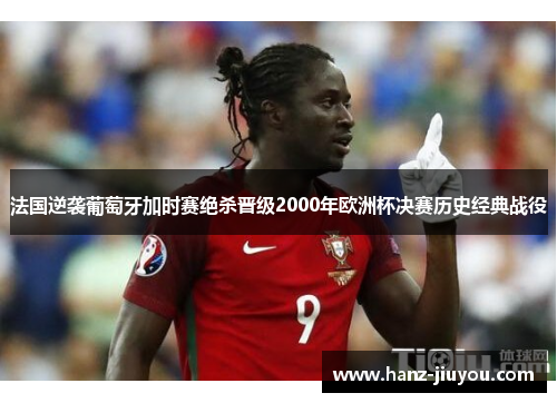 法国逆袭葡萄牙加时赛绝杀晋级2000年欧洲杯决赛历史经典战役