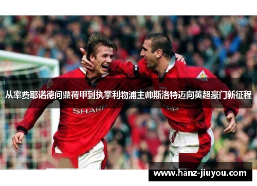 从率费耶诺德问鼎荷甲到执掌利物浦主帅斯洛特迈向英超豪门新征程 从率费耶诺德问鼎荷甲到执掌利物浦主帅斯洛特迈向英超豪门新征程