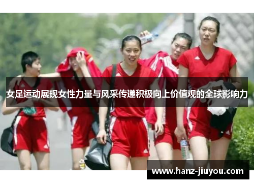 女足运动展现女性力量与风采传递积极向上价值观的全球影响力 女足运动展现女性力量与风采传递积极向上价值观的全球影响力