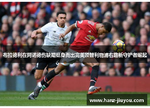 布拉德利在阿诺德伤缺期挺身而出完美顶替利物浦右路新守护者崛起 布拉德利在阿诺德伤缺期挺身而出完美顶替利物浦右路新守护者崛起