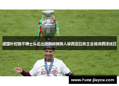 德国补时绝平瑞士头名出线纳帅神换人穆西亚拉救主全场沸腾球迷狂 德国补时绝平瑞士头名出线纳帅神换人穆西亚拉救主全场沸腾球迷狂