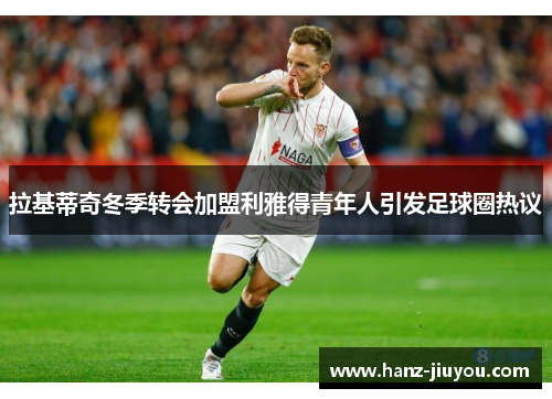 拉基蒂奇冬季转会加盟利雅得青年人引发足球圈热议 拉基蒂奇冬季转会加盟利雅得青年人引发足球圈热议