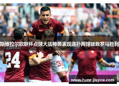 斯维拉尔欧联杯点球大战神勇表现连扑两球拯救罗马胜利 斯维拉尔欧联杯点球大战神勇表现连扑两球拯救罗马胜利