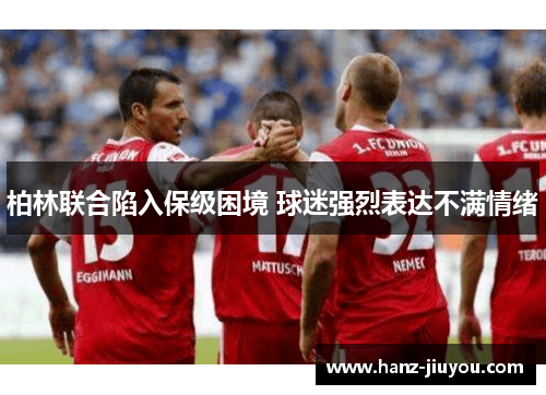 柏林联合陷入保级困境 球迷强烈表达不满情绪 柏林联合陷入保级困境 球迷强烈表达不满情绪